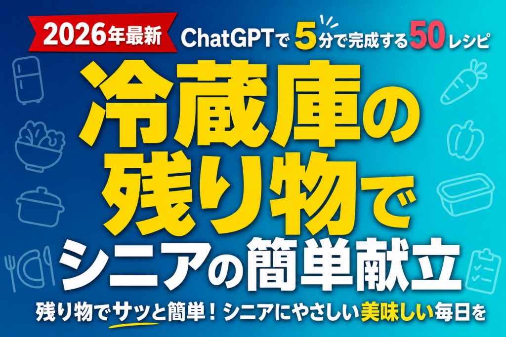 冷蔵庫の残り物でシニアの簡単献立｜ChatGPTで5分で完成する50レシピ