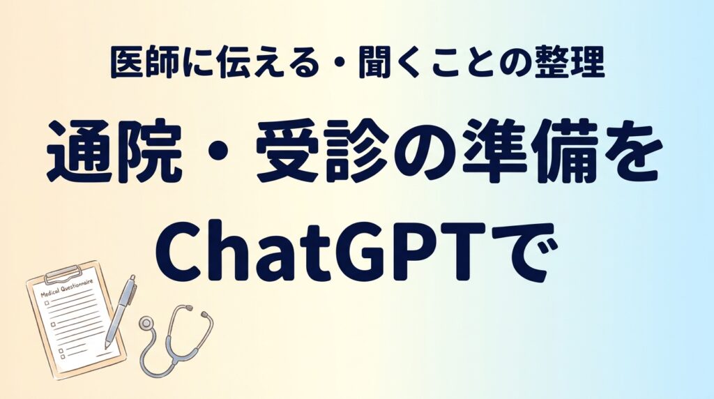 【2026年最新】通院・受診の準備をChatGPTで｜医師に伝える整理術