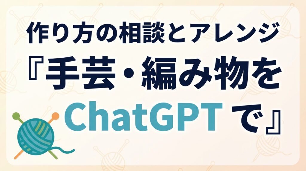 シニアの手芸・編み物をChatGPTで楽しむ｜相談とアレンジ【2026】
