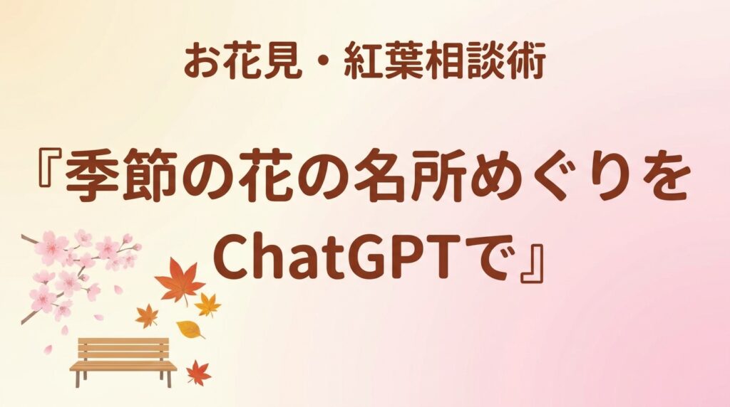 【2026年最新】季節の花の名所めぐりをChatGPTで｜お花見・紅葉相談術
