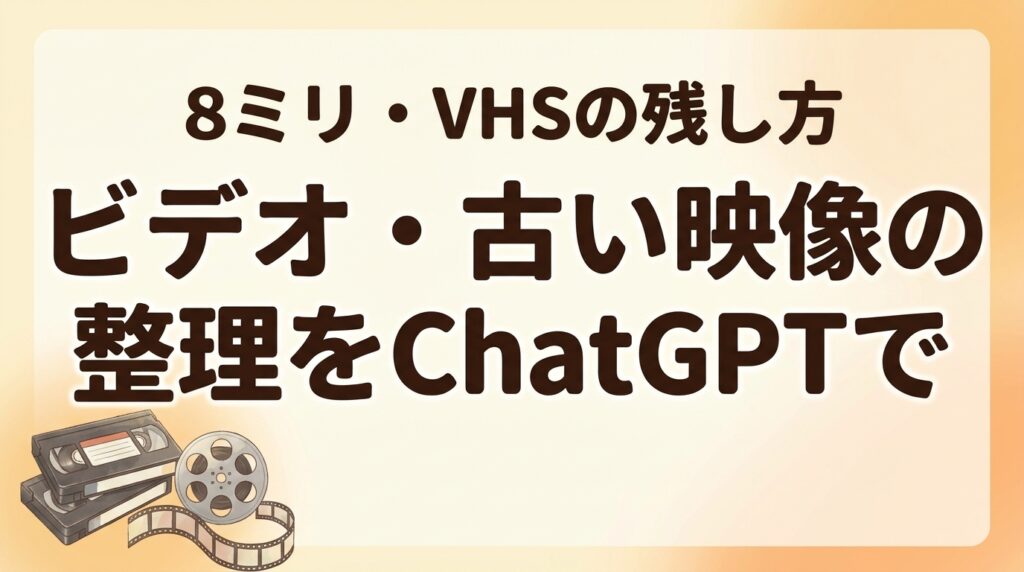 ビデオ・古い映像の整理をChatGPTで｜8ミリ・VHSの残し方