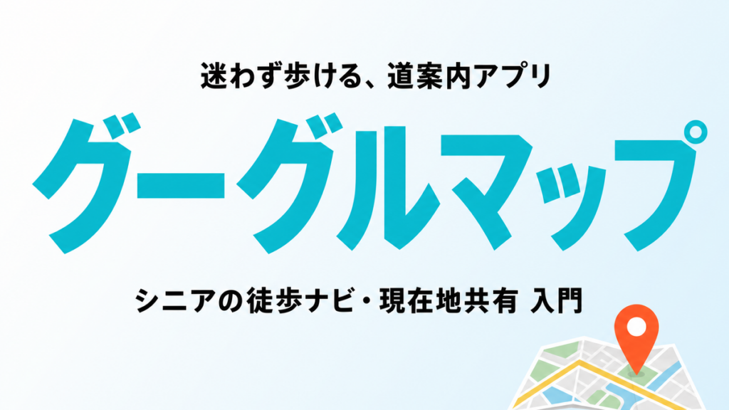 【2026年最新】グーグルマップの使い方｜シニアの徒歩ナビ・現在地共有入門