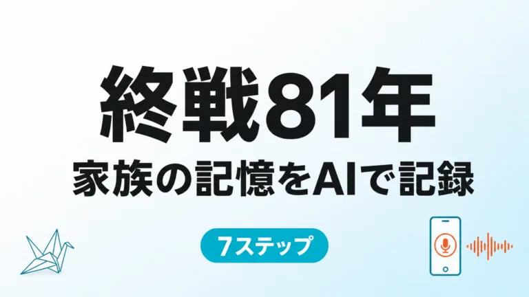 【2026年8月】終戦の日81年｜家族の戦争体験をAIで記録する7ステップ