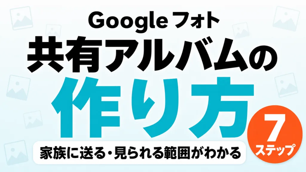 Googleフォトの共有アルバムの作り方｜家族に送る・見られる範囲がわかる7ステップ